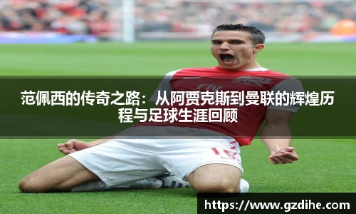 范佩西的传奇之路：从阿贾克斯到曼联的辉煌历程与足球生涯回顾