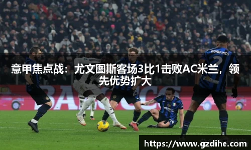 意甲焦点战：尤文图斯客场3比1击败AC米兰，领先优势扩大